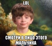 lol смотри в лицо этого мальчика