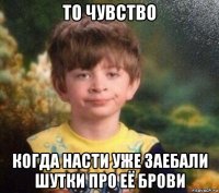 то чувство когда насти уже заебали шутки про её брови