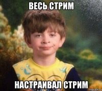 весь стрим настраивал стрим