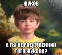 жуков а ты не родственник того жукова?