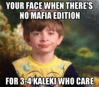 your face when there's no mafia edition for 3-4 kaleki who care