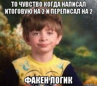 то чувство когда написал итоговую на 2 и переписал на 2 факен логик