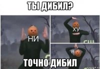 ты дибил? точно дибил