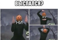 выспался? 