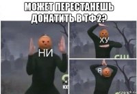 может перестанешь донатить в тф2? 