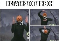 кстати это тоже он 