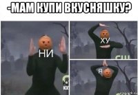 -мам купи вкусняшку? 