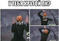 у тебя крутой пк? 