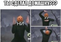 ты сделал домашку??? 