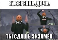 я уверенна, доча, ты сдашь экзамен