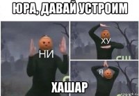 юра, давай устроим хашар