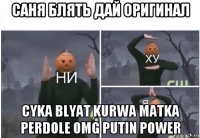 саня блять дай оригинал cyka blyat kurwa matka perdole omg putin power