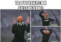 ты готовился к экзаменям? 