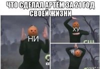 что сделал артём за 21 год своей жизни 