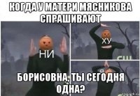 когда у матери мясникова спрашивают борисовна, ты сегодня одна?