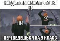 когда тебе говорят что ты не переведешься на 9 класс