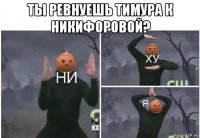 ты ревнуешь тимура к никифоровой? 