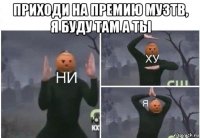 приходи на премию музтв, я буду там а ты 