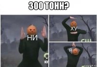 300 тонн? 