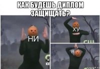 как будешь диплом защищать? 