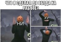 что я сделал до обеда на работе? 