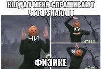 когда у меня спрашивают что я знаю по физике