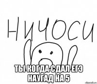  ты когда сдал егэ наугад на 5