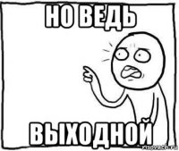 но ведь выходной