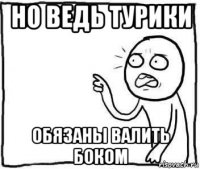 но ведь турики обязаны валить боком