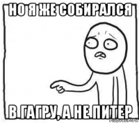 но я же собирался в гагру, а не питер