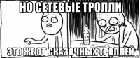 но сетевые тролли это же от сказочных троллей