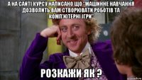 а на сайтi курсу написано що "машинне навчання дозволить вам створювати роботів та комп’ютерні ігри" розкажи як ?