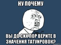 ну почему вы до сих пор верите в значения татуировок?