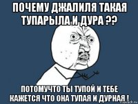 почему джалиля такая тупарыла и дура ?? потомучто ты тупой и тебе кажется что она тупая и дурная !