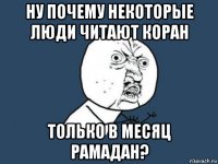 ну почему некоторые люди читают коран только в месяц рамадан?