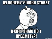 ну почему училки ставят 2 а хотя знаю по 1 предмету?!