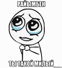 райымбек ты такой милый