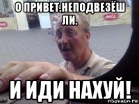 о привет.неподвезёш ли. и иди нахуй!