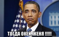  тогда окей, женя !!!!!