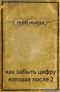 гейб ньюэл как забыть цифру которая после 2