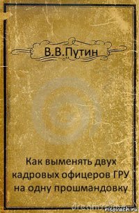 В.В.Путин Как выменять двух кадровых офицеров ГРУ на одну прошмандовку