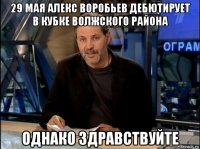 29 мая алекс воробьев дебютирует в кубке волжского района однако здравствуйте