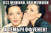 все мужики, как мужики а тёмыч офуенен!