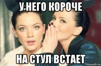 у него короче на стул встает