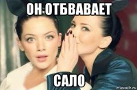 он отбвавает сало