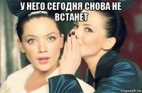 у него сегодня снова не встанет 