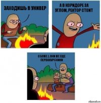 Заходишь в универ А в коридоре за углом, ректор стоит О боже J, они же еще первокурсники