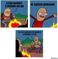 А еще бывает страшно когда Не зделал домашки Ты что совсем с головой не дружишь что ли