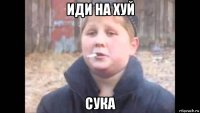 иди на хуй сука