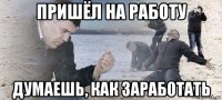 пришёл на работу думаешь, как заработать